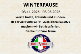 Pizzeria      Restaurant                            Bell     Italia WINTERPAUSE  03.11.2025 - 03.03.2026 Werte Gäste, Freunde und Kunden. In der Zeit vom 03 .11. 2025 bis 03.03.2026  machen wir Betriebsferien. Danke für Eure Treue