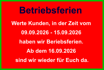 Betriebsferien Werte Kunden, in der Zeit vom  09.09.2026 - 15.09.2026  haben wir Beriebsferien.  Ab dem 16.09.2026  sind wir wieder für Euch da.