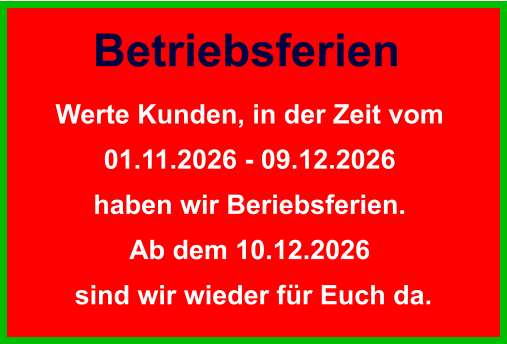 Betriebsferien Werte Kunden, in der Zeit vom  01.11.2026 - 09.12.2026  haben wir Beriebsferien.  Ab dem 10.12.2026  sind wir wieder für Euch da.